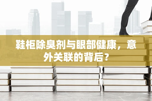 鞋柜除臭剂与眼部健康，意外关联的背后？