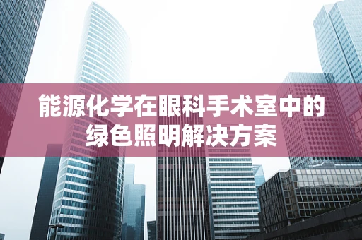 能源化学在眼科手术室中的绿色照明解决方案