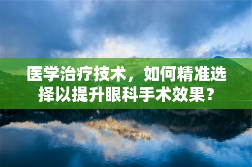 医学治疗技术，如何精准选择以提升眼科手术效果？