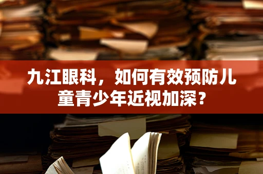 九江眼科，如何有效预防儿童青少年近视加深？