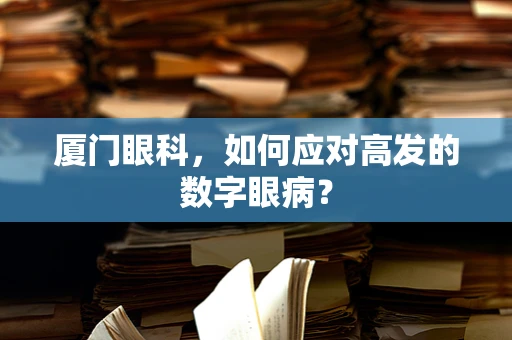 厦门眼科，如何应对高发的数字眼病？