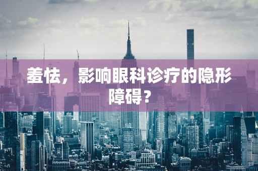羞怯，影响眼科诊疗的隐形障碍？