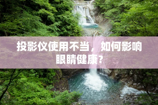 投影仪使用不当，如何影响眼睛健康？