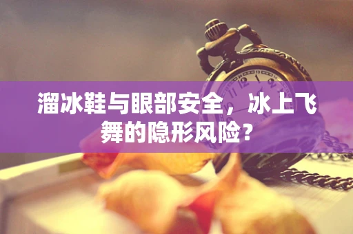溜冰鞋与眼部安全，冰上飞舞的隐形风险？