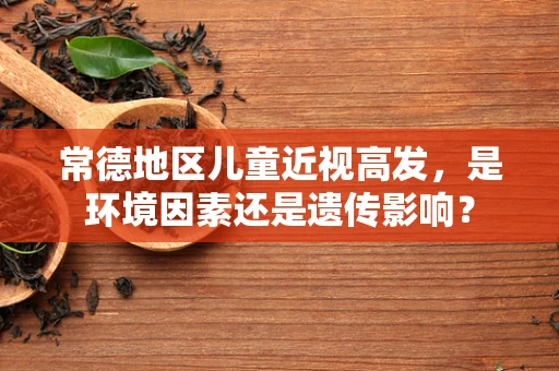 常德地区儿童近视高发，是环境因素还是遗传影响？