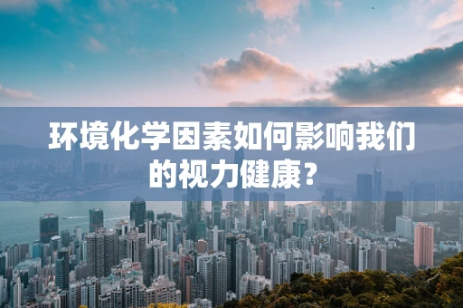 环境化学因素如何影响我们的视力健康？