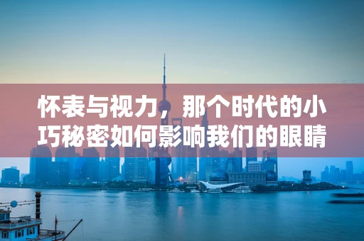怀表与视力，那个时代的小巧秘密如何影响我们的眼睛健康？