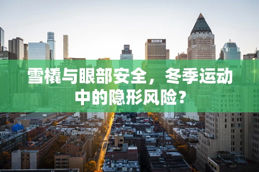 雪橇与眼部安全，冬季运动中的隐形风险？