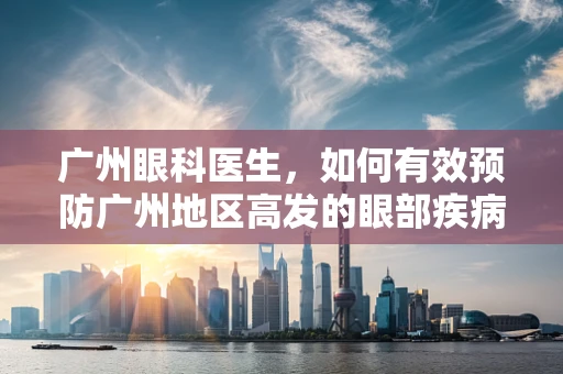 广州眼科医生，如何有效预防广州地区高发的眼部疾病？