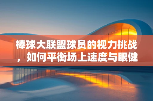棒球大联盟球员的视力挑战，如何平衡场上速度与眼健康？