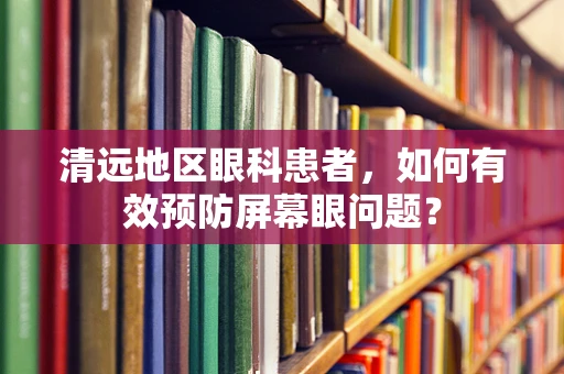 清远地区眼科患者，如何有效预防屏幕眼问题？