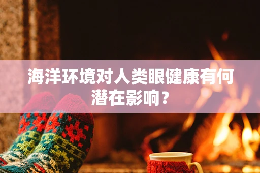 海洋环境对人类眼健康有何潜在影响？