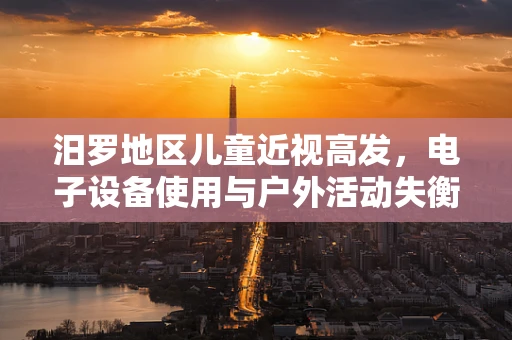 汨罗地区儿童近视高发，电子设备使用与户外活动失衡的挑战