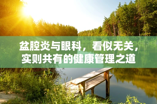 盆腔炎与眼科，看似无关，实则共有的健康管理之道