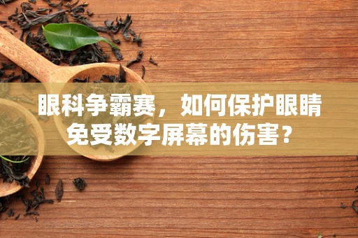 眼科争霸赛，如何保护眼睛免受数字屏幕的伤害？