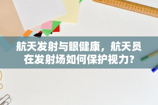航天发射与眼健康，航天员在发射场如何保护视力？
