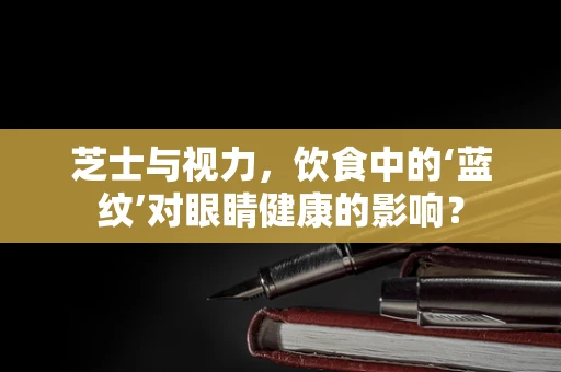 芝士与视力，饮食中的‘蓝纹’对眼睛健康的影响？