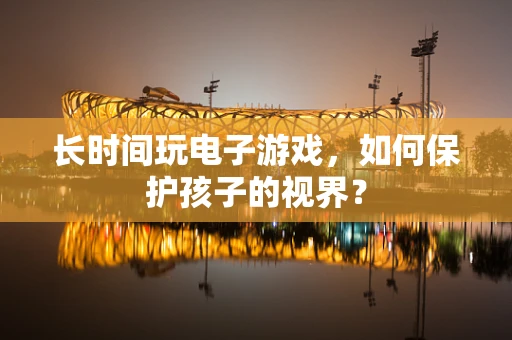 长时间玩电子游戏，如何保护孩子的视界？
