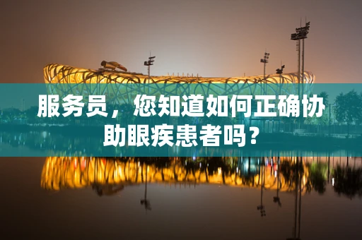 服务员，您知道如何正确协助眼疾患者吗？