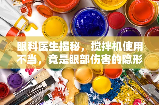 眼科医生揭秘，搅拌机使用不当，竟是眼部伤害的隐形元凶？