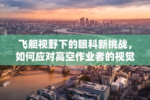 飞艇视野下的眼科新挑战，如何应对高空作业者的视觉健康？