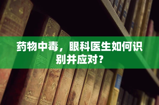 药物中毒，眼科医生如何识别并应对？