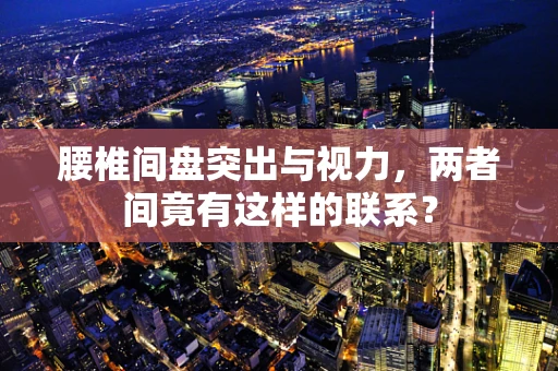 腰椎间盘突出与视力，两者间竟有这样的联系？