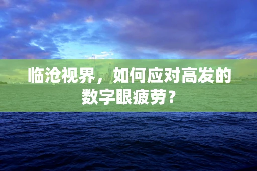 临沧视界，如何应对高发的数字眼疲劳？