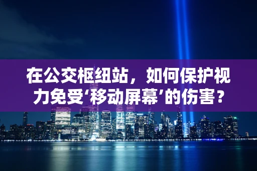 在公交枢纽站，如何保护视力免受‘移动屏幕’的伤害？