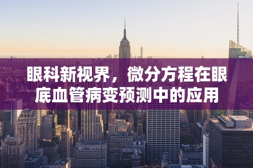 眼科新视界，微分方程在眼底血管病变预测中的应用