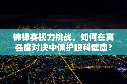 锦标赛视力挑战，如何在高强度对决中保护眼科健康？