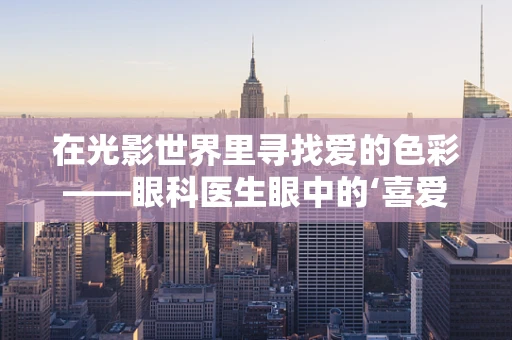 在光影世界里寻找爱的色彩——眼科医生眼中的‘喜爱’
