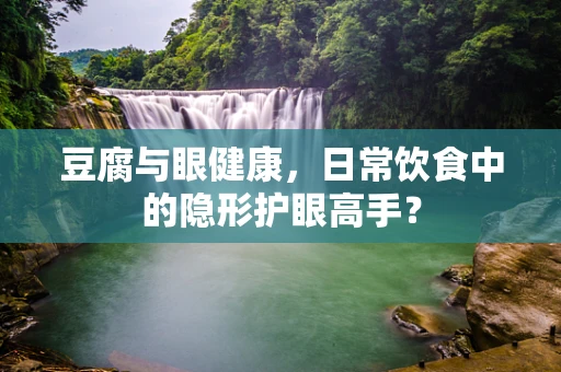 豆腐与眼健康，日常饮食中的隐形护眼高手？