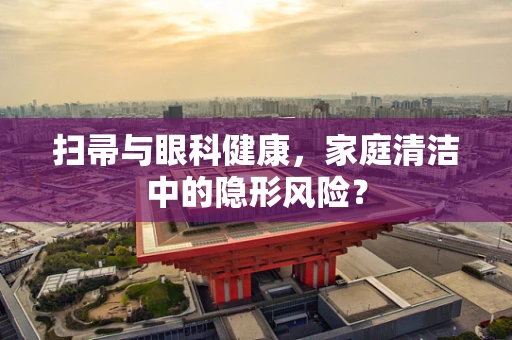 扫帚与眼科健康，家庭清洁中的隐形风险？