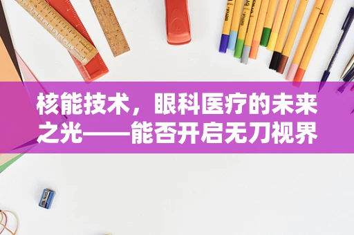核能技术，眼科医疗的未来之光——能否开启无刀视界？