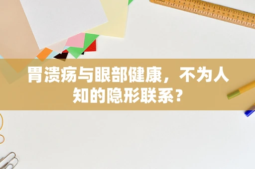胃溃疡与眼部健康，不为人知的隐形联系？