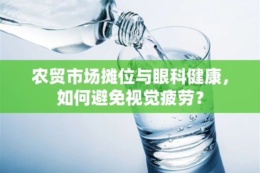 农贸市场摊位与眼科健康，如何避免视觉疲劳？