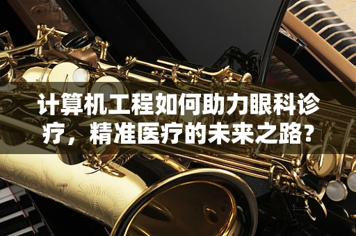 计算机工程如何助力眼科诊疗，精准医疗的未来之路？