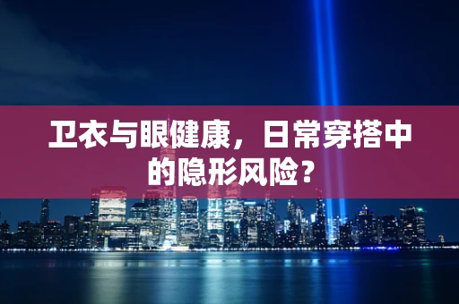 卫衣与眼健康，日常穿搭中的隐形风险？