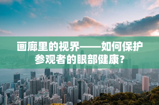 画廊里的视界——如何保护参观者的眼部健康？