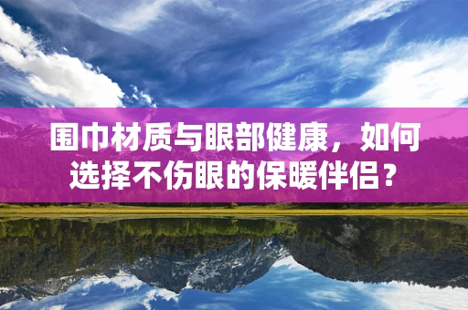 围巾材质与眼部健康，如何选择不伤眼的保暖伴侣？