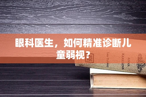 眼科医生，如何精准诊断儿童弱视？