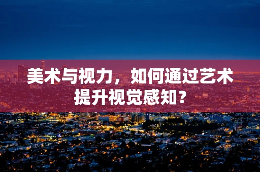 美术与视力，如何通过艺术提升视觉感知？
