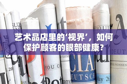 艺术品店里的‘视界’，如何保护顾客的眼部健康？