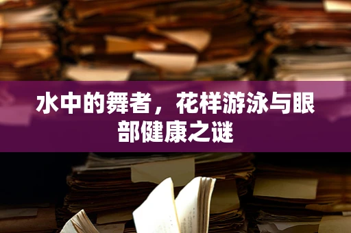 水中的舞者，花样游泳与眼部健康之谜