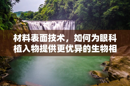 材料表面技术，如何为眼科植入物提供更优异的生物相容性和耐用性？
