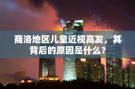 商洛地区儿童近视高发，其背后的原因是什么？