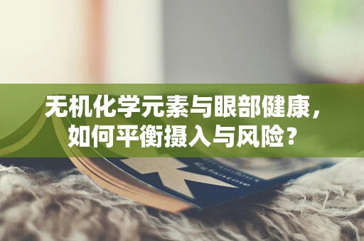 无机化学元素与眼部健康，如何平衡摄入与风险？