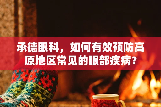 承德眼科，如何有效预防高原地区常见的眼部疾病？
