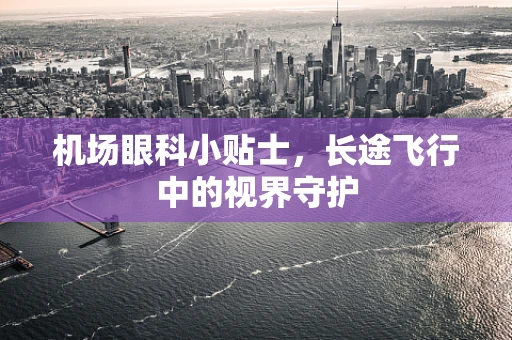机场眼科小贴士，长途飞行中的视界守护